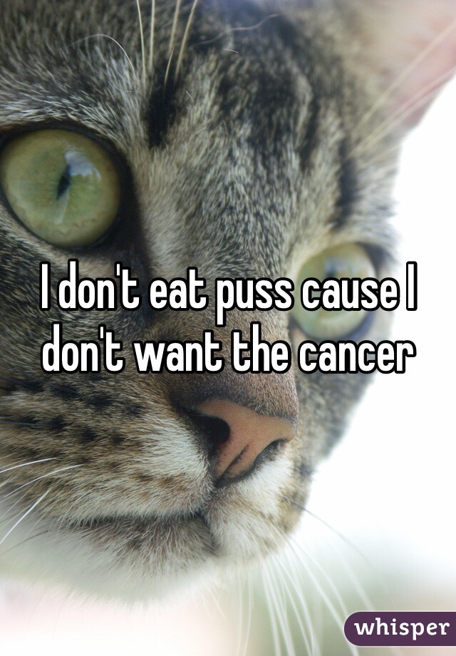 I don't eat puss cause I don't want the cancer