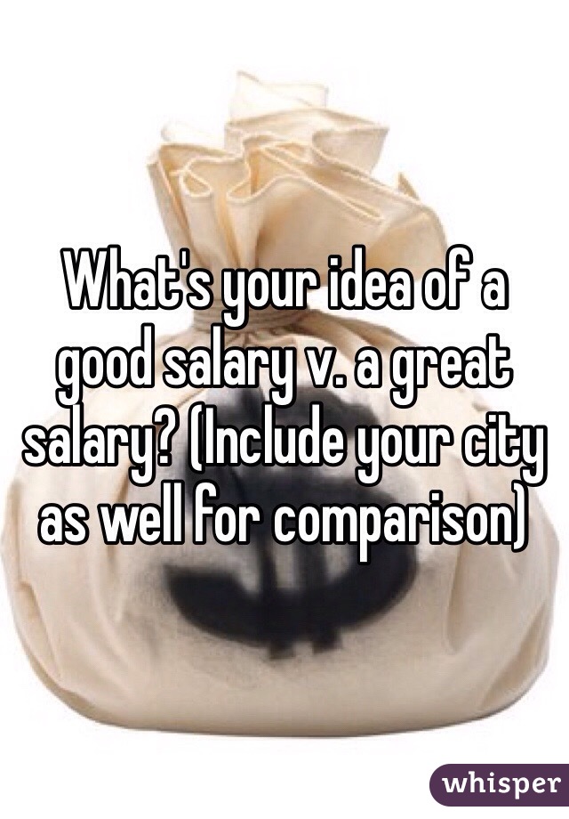 What's your idea of a good salary v. a great salary? (Include your city as well for comparison)