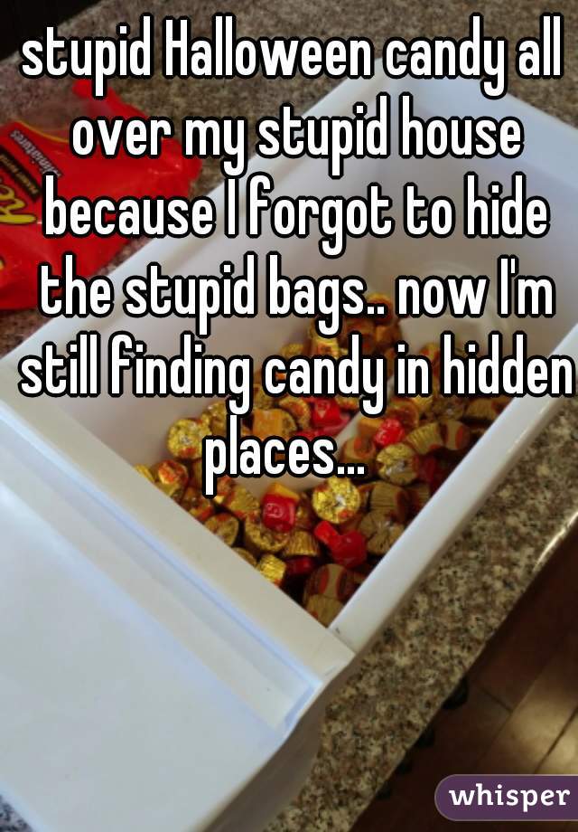 stupid Halloween candy all over my stupid house because I forgot to hide the stupid bags.. now I'm still finding candy in hidden places...  