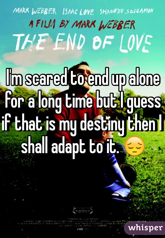 I'm scared to end up alone for a long time but I guess if that is my destiny then I shall adapt to it. ðŸ˜”