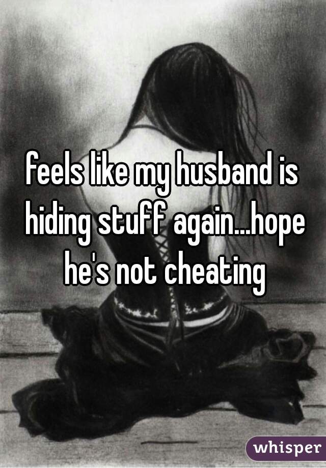 feels like my husband is hiding stuff again...hope he's not cheating