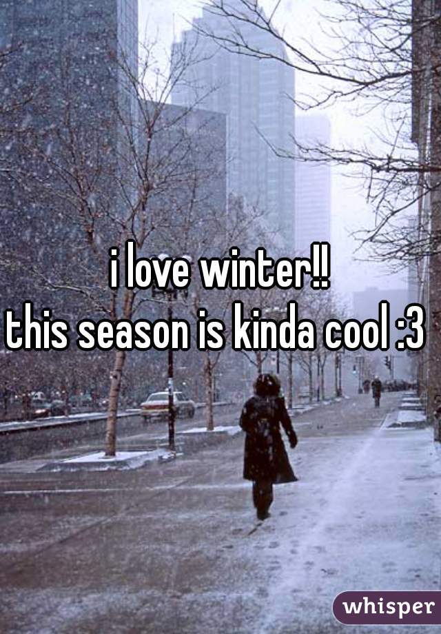i love winter!!
this season is kinda cool :3 