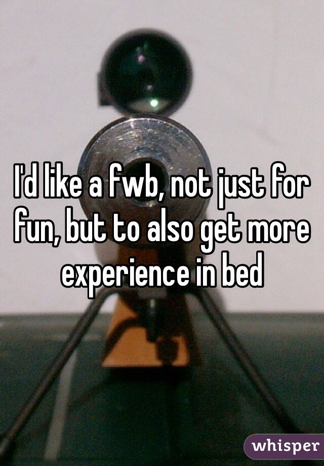I'd like a fwb, not just for fun, but to also get more experience in bed