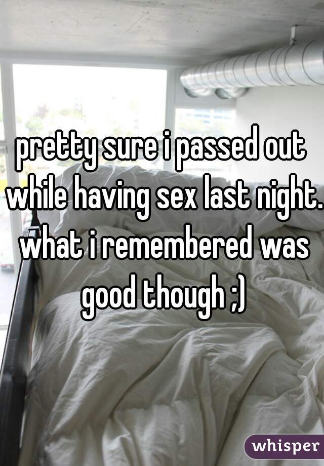 pretty sure i passed out while having sex last night. what i remembered was good though ;)