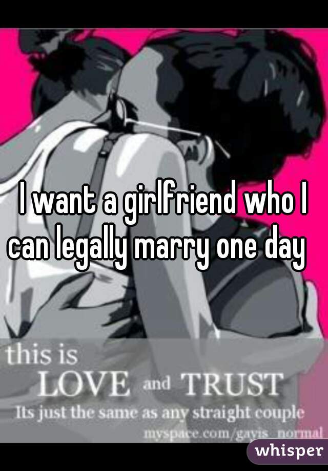 I want a girlfriend who I can legally marry one day   