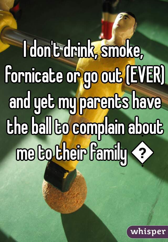 I don't drink, smoke, fornicate or go out (EVER) and yet my parents have the ball to complain about me to their family 😬
