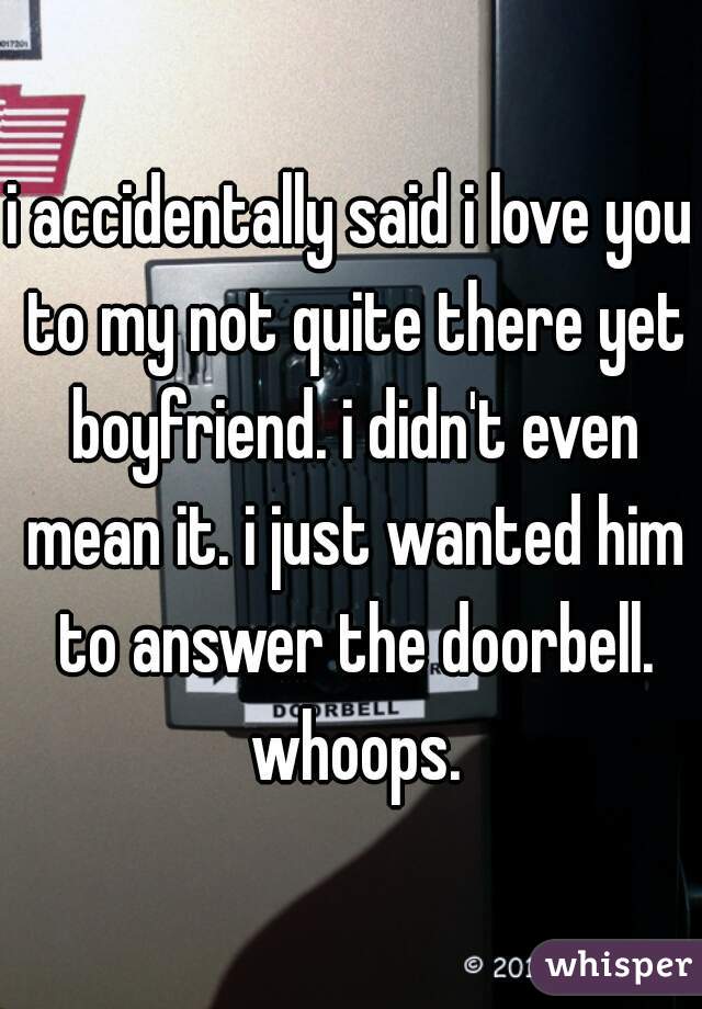 i accidentally said i love you to my not quite there yet boyfriend. i didn't even mean it. i just wanted him to answer the doorbell. whoops.