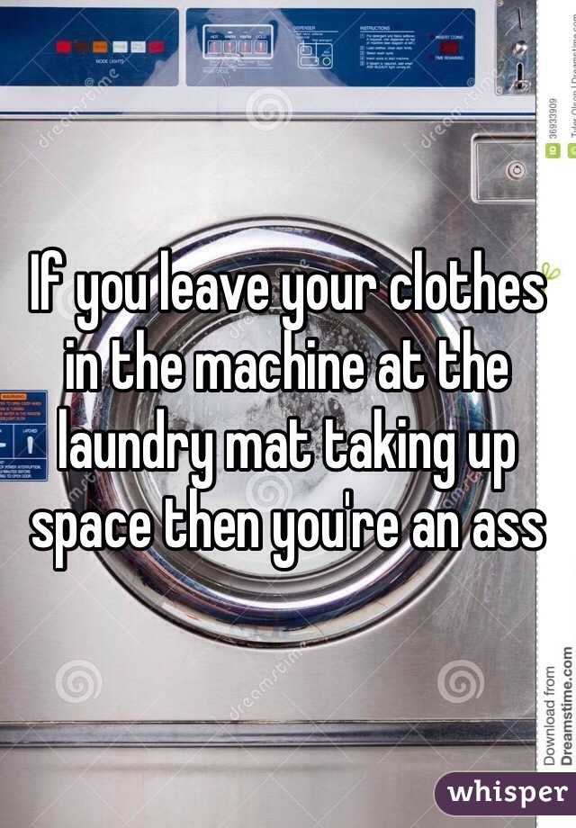 If you leave your clothes in the machine at the laundry mat taking up space then you're an ass 