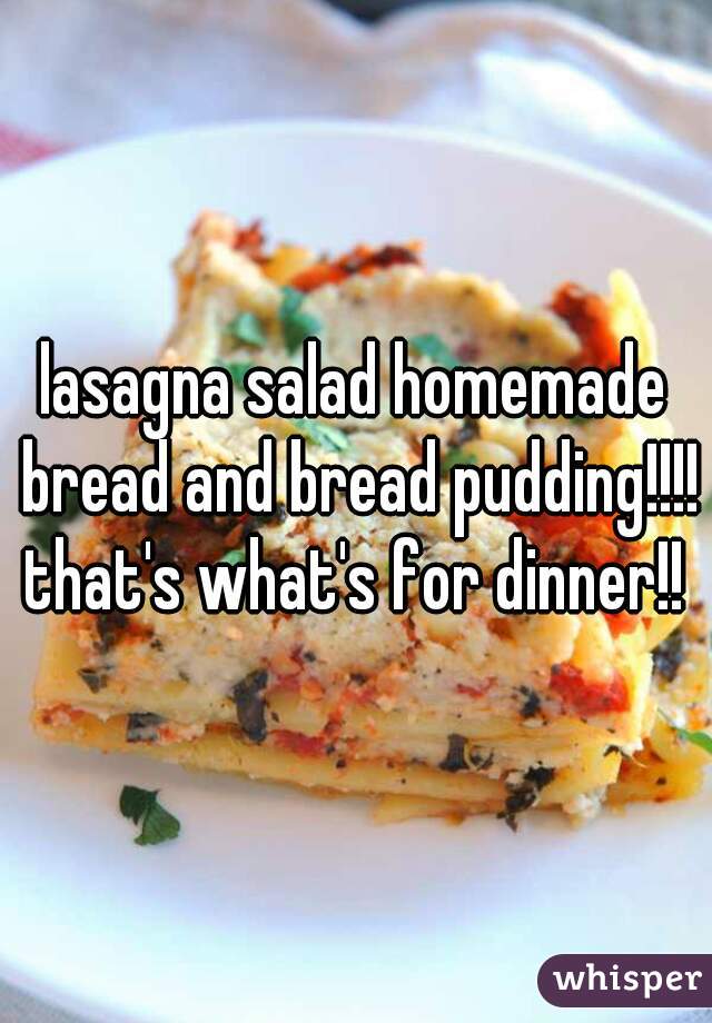 lasagna salad homemade bread and bread pudding!!!! that's what's for dinner!! 