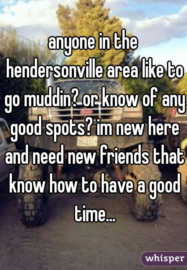 anyone in the hendersonville area like to go muddin? or know of any good spots? im new here and need new friends that know how to have a good time...