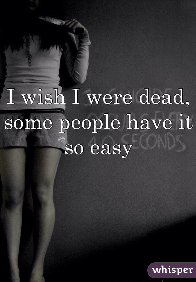 I wish I were dead, some people have it so easy
