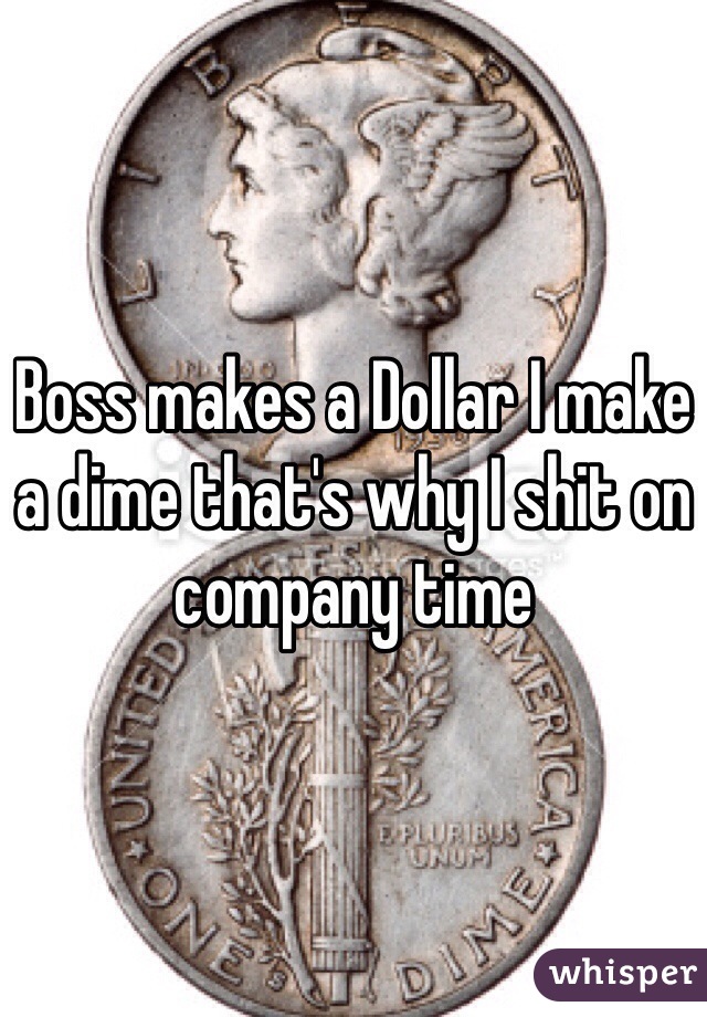 Boss makes a Dollar I make a dime that's why I shit on company time 