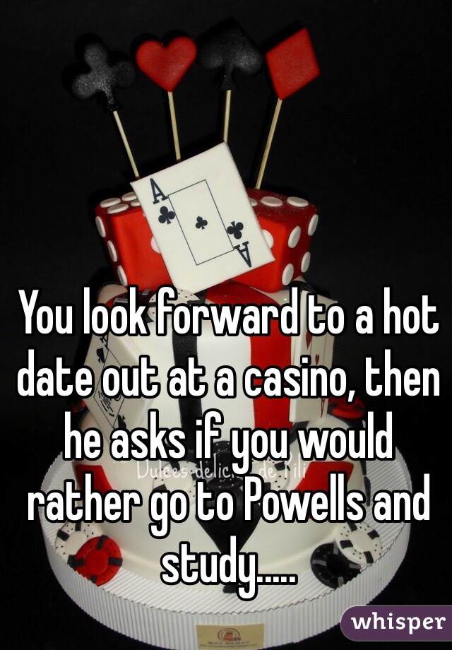 You look forward to a hot date out at a casino, then he asks if you would rather go to Powells and study..... 