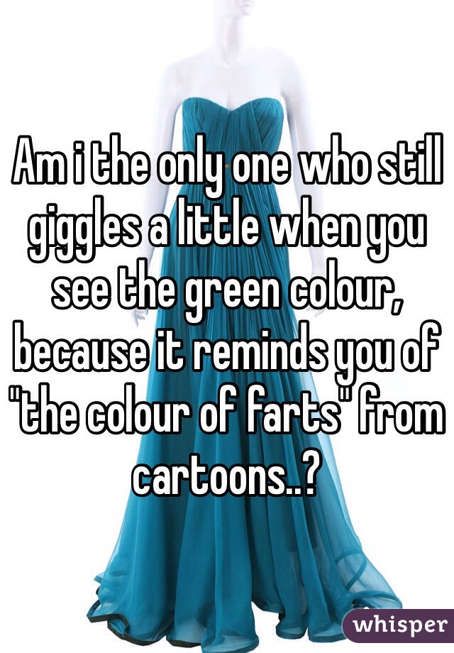 Am i the only one who still giggles a little when you see the green colour, because it reminds you of "the colour of farts" from cartoons..? 