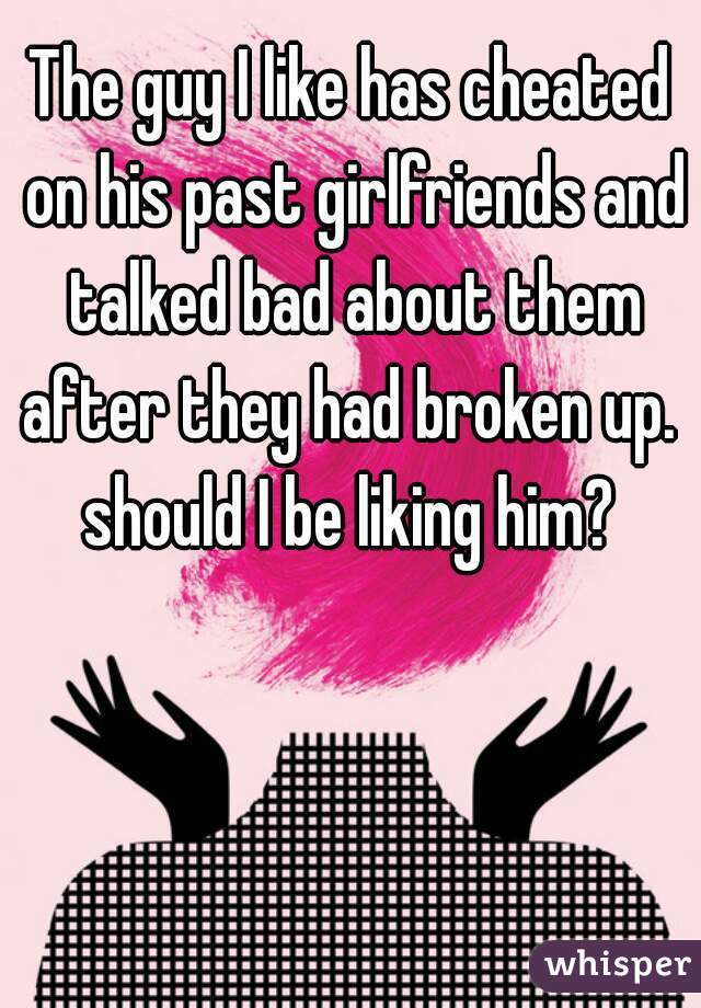 The guy I like has cheated on his past girlfriends and talked bad about them after they had broken up.  should I be liking him? 