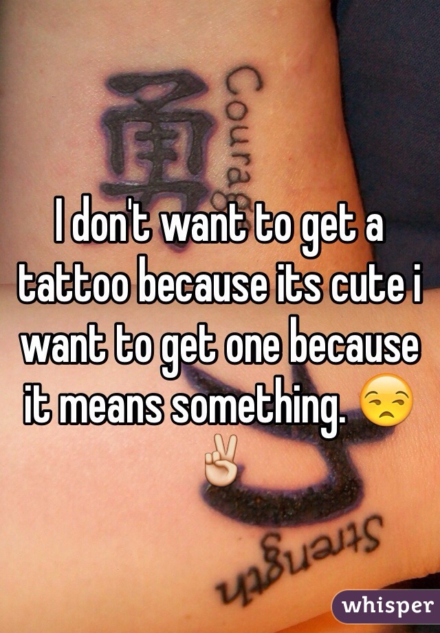 I don't want to get a tattoo because its cute i want to get one because it means something. 😒✌️ 
