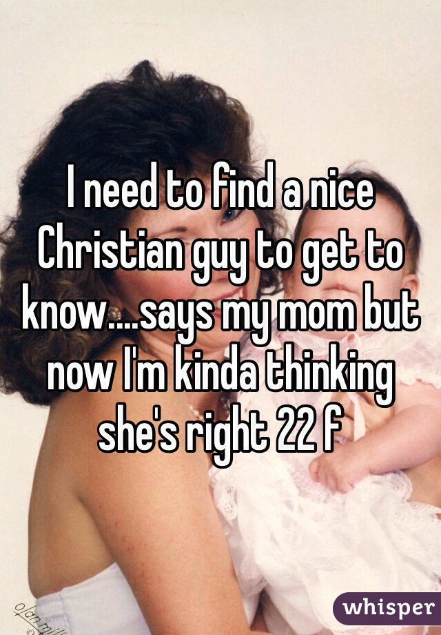 I need to find a nice Christian guy to get to know....says my mom but now I'm kinda thinking she's right 22 f
