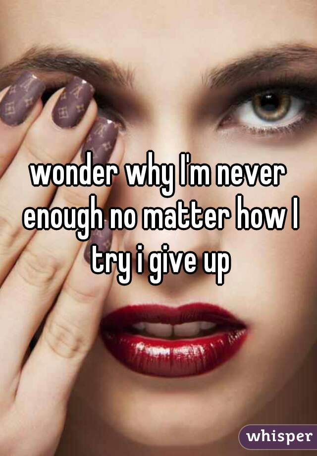 wonder why I'm never enough no matter how I try i give up