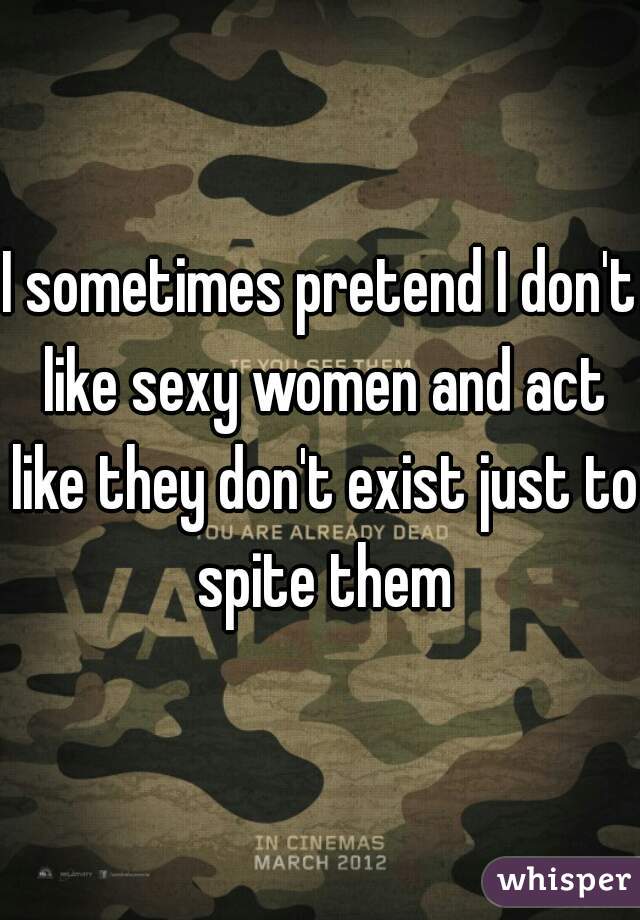 I sometimes pretend I don't like sexy women and act like they don't exist just to spite them