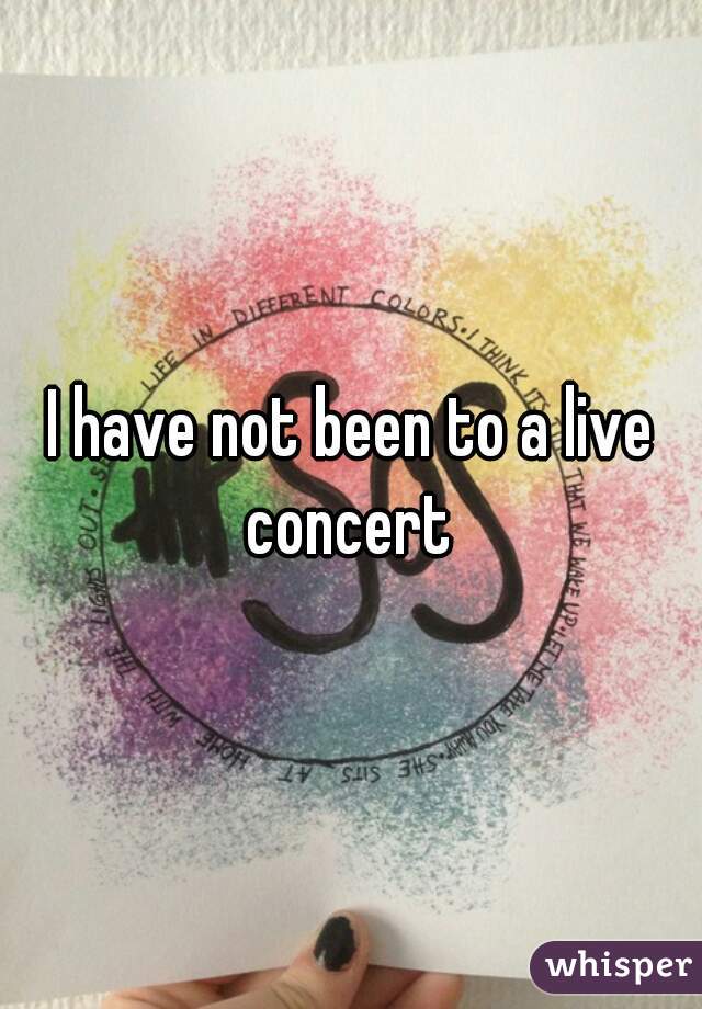 I have not been to a live concert 