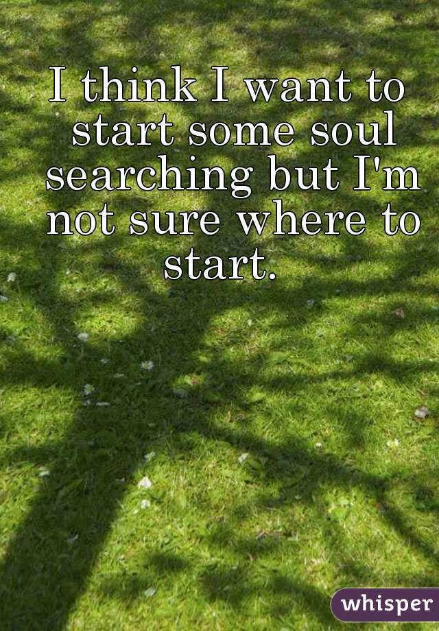 I think I want to start some soul searching but I'm not sure where to start.  