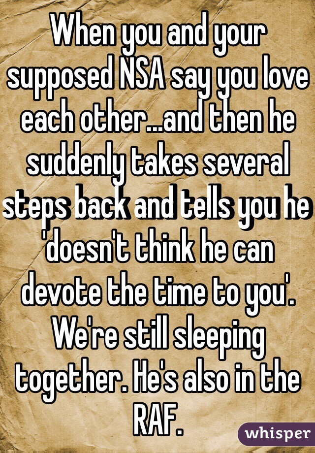 When you and your supposed NSA say you love each other...and then he suddenly takes several steps back and tells you he 'doesn't think he can devote the time to you'. We're still sleeping together. He's also in the RAF. 