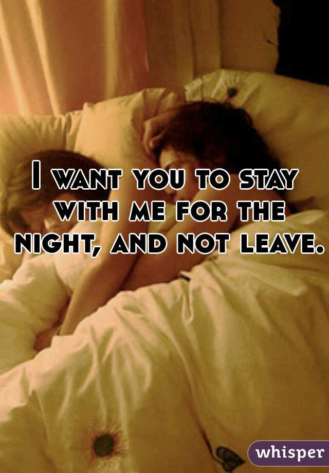 I want you to stay with me for the night, and not leave. 