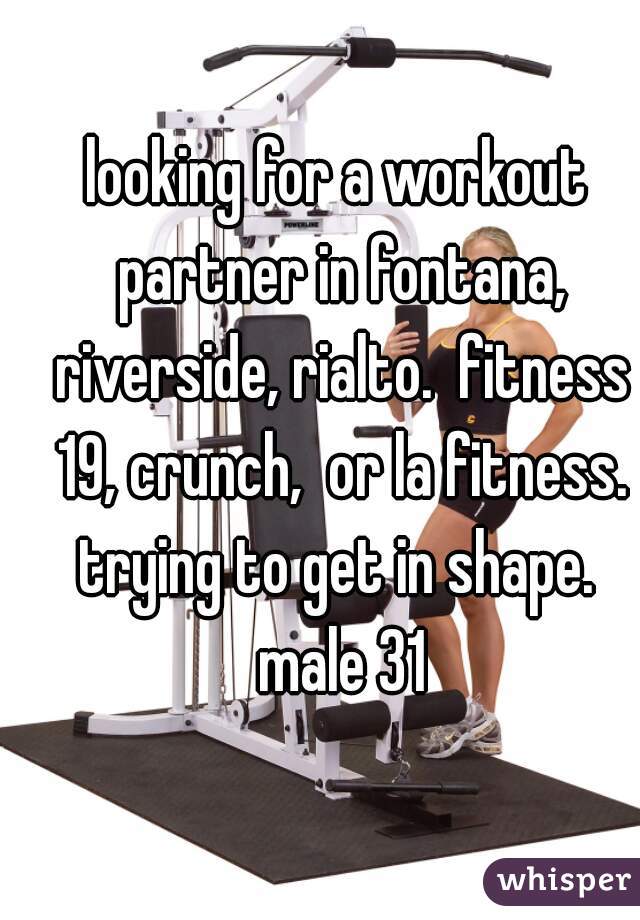 looking for a workout partner in fontana, riverside, rialto.  fitness 19, crunch,  or la fitness. trying to get in shape.  male 31
