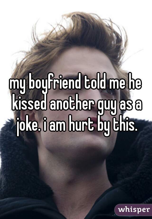 my boyfriend told me he kissed another guy as a joke. i am hurt by this.