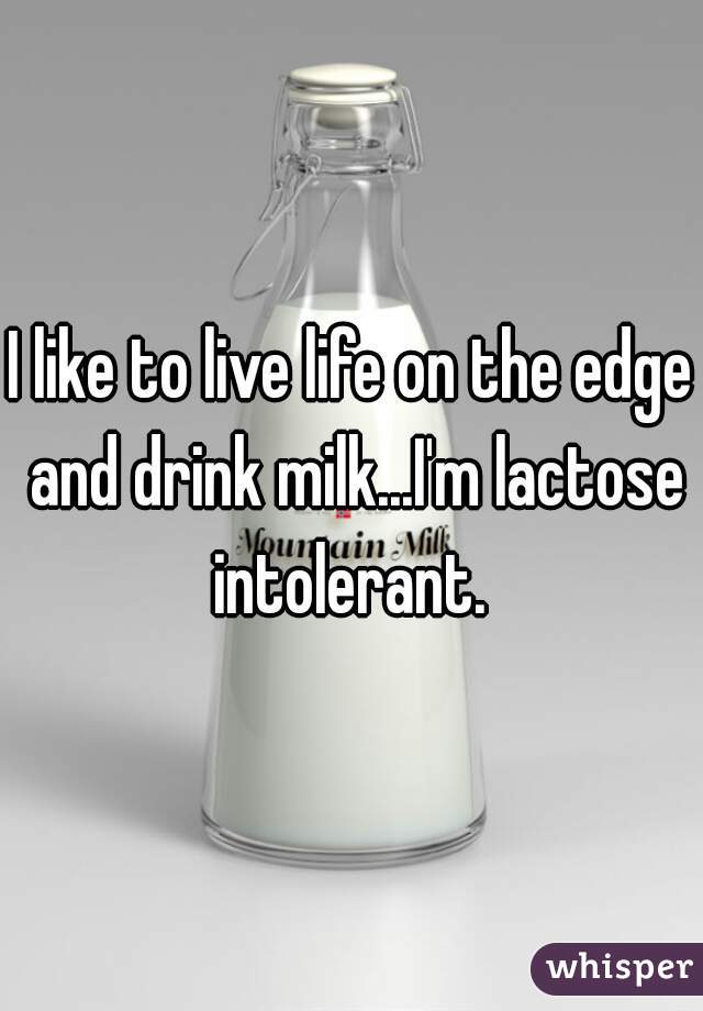 I like to live life on the edge and drink milk...I'm lactose intolerant. 