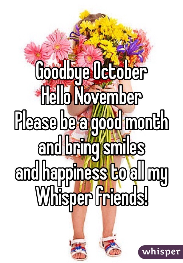 Goodbye October 
Hello November 
Please be a good month 
and bring smiles 
and happiness to all my Whisper friends! 
