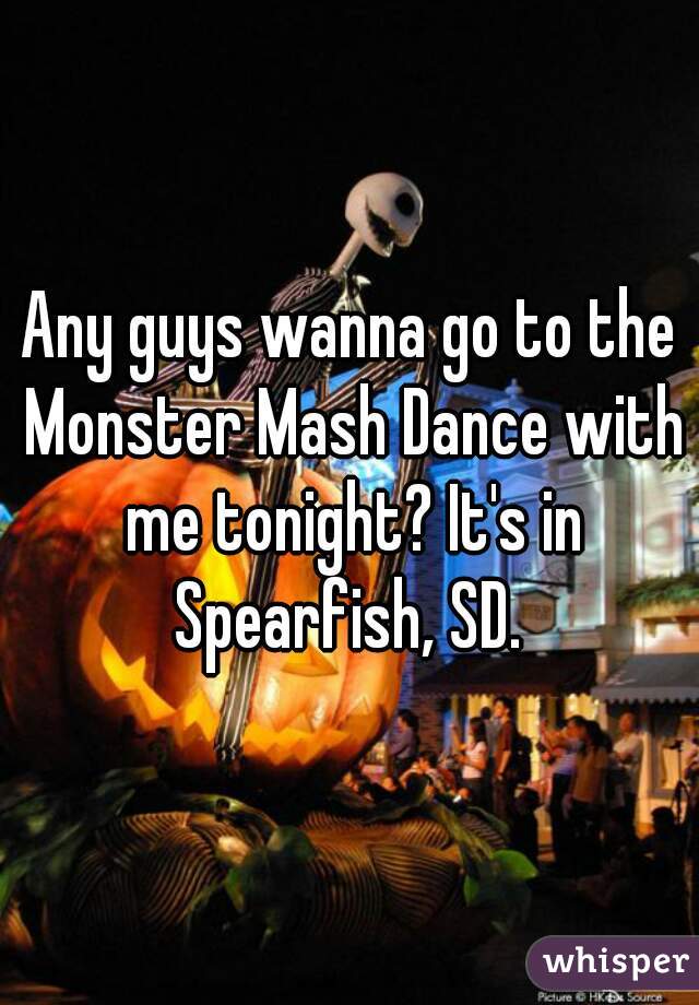 Any guys wanna go to the Monster Mash Dance with me tonight? It's in Spearfish, SD. 