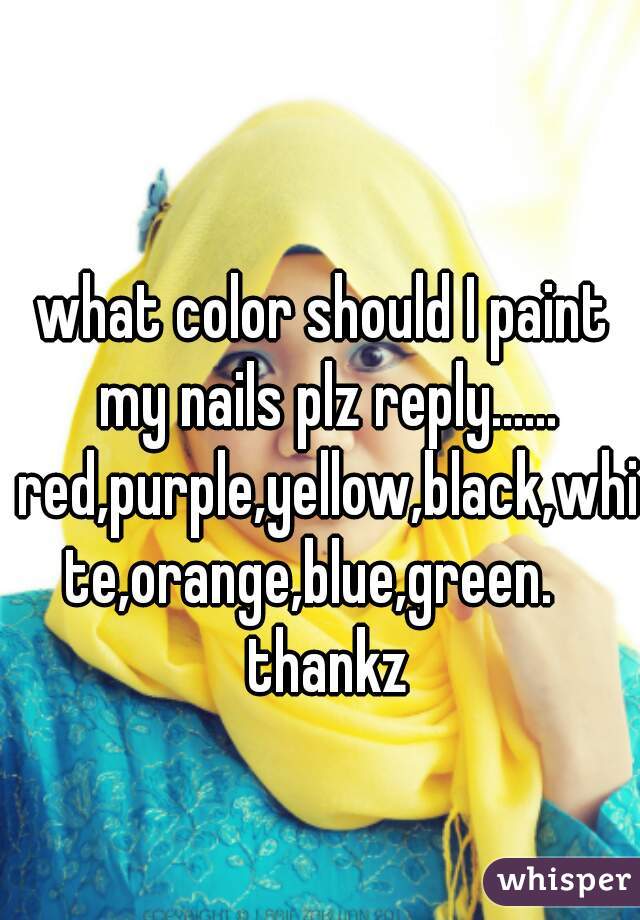 what color should I paint my nails plz reply...... red,purple,yellow,black,white,orange,blue,green.   thankz