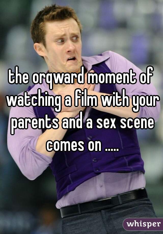 the orqward moment of watching a film with your parents and a sex scene comes on .....
