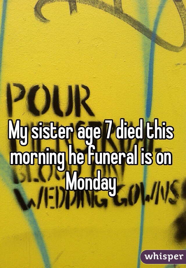My sister age 7 died this morning he funeral is on Monday 