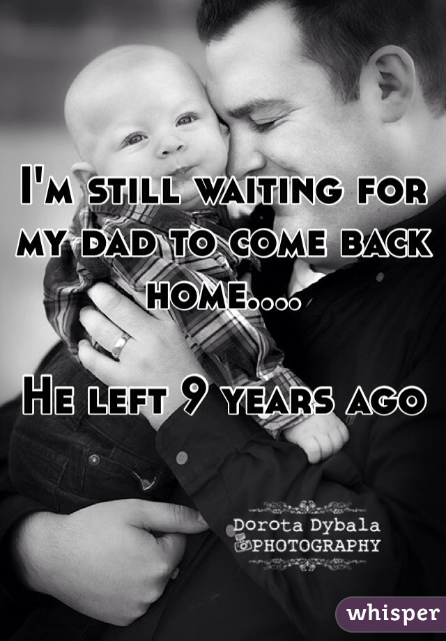 I'm still waiting for my dad to come back home....

He left 9 years ago