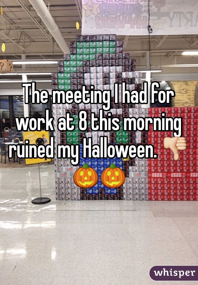 The meeting I had for work at 8 this morning ruined my Halloween. ðŸ‘ŽðŸŽƒðŸŽƒ