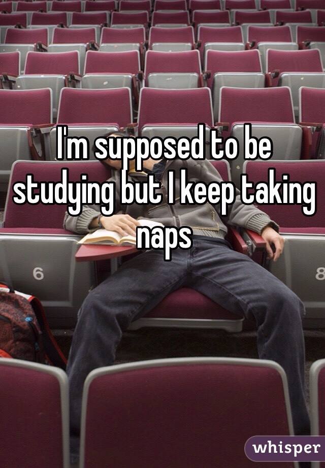 I'm supposed to be studying but I keep taking naps