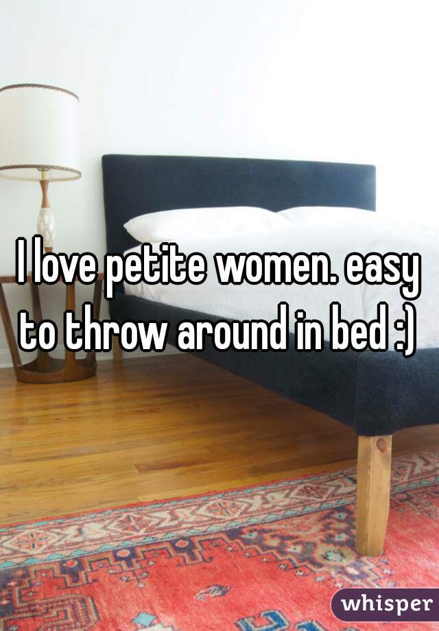 I love petite women. easy to throw around in bed :) 