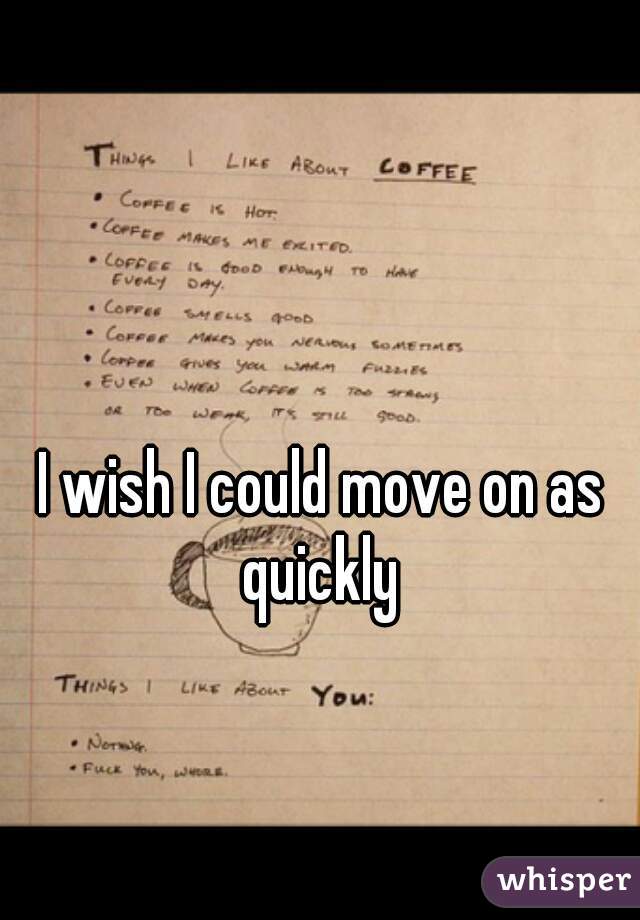 I wish I could move on as quickly 