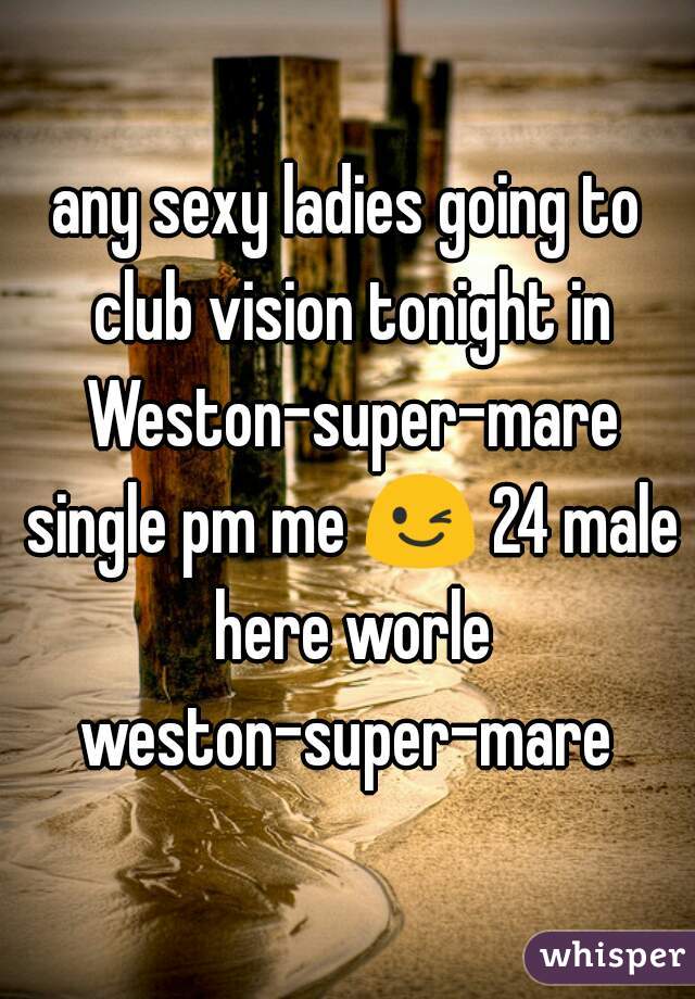 any sexy ladies going to club vision tonight in Weston-super-mare single pm me 😉 24 male here worle weston-super-mare 