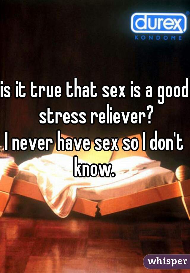 is it true that sex is a good stress reliever?
I never have sex so I don't know. 