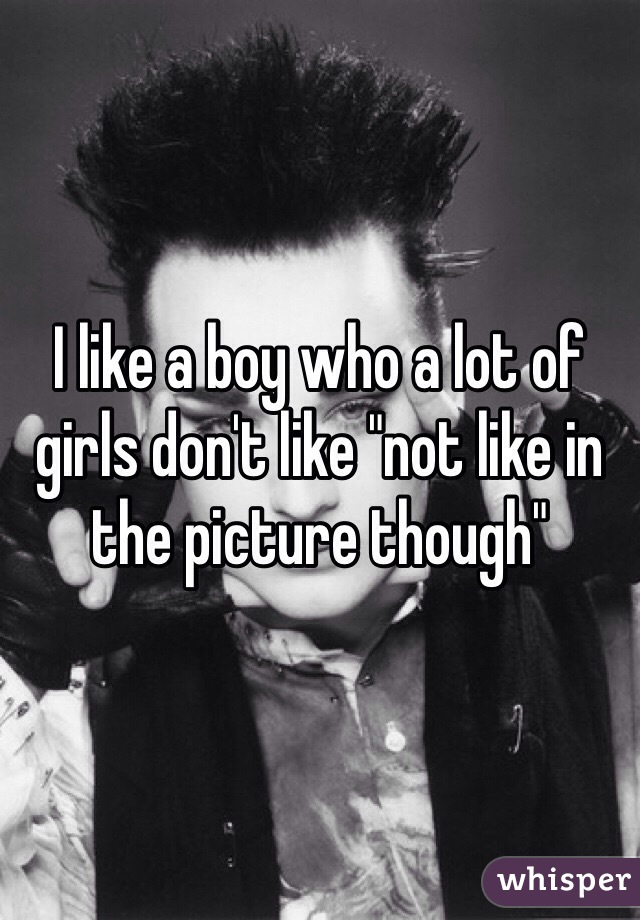 I like a boy who a lot of girls don't like "not like in the picture though"