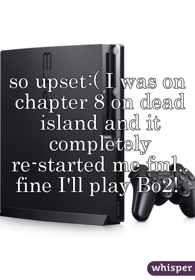 so upset:( I was on chapter 8 on dead island and it completely re-started me fml.. fine I'll play Bo2! 