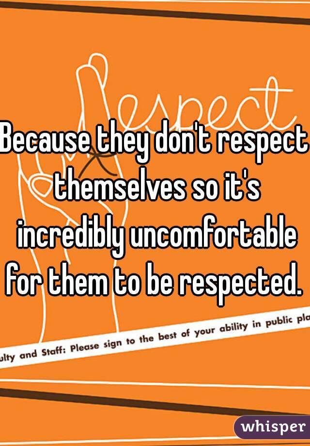Because they don't respect themselves so it's incredibly uncomfortable for them to be respected. 