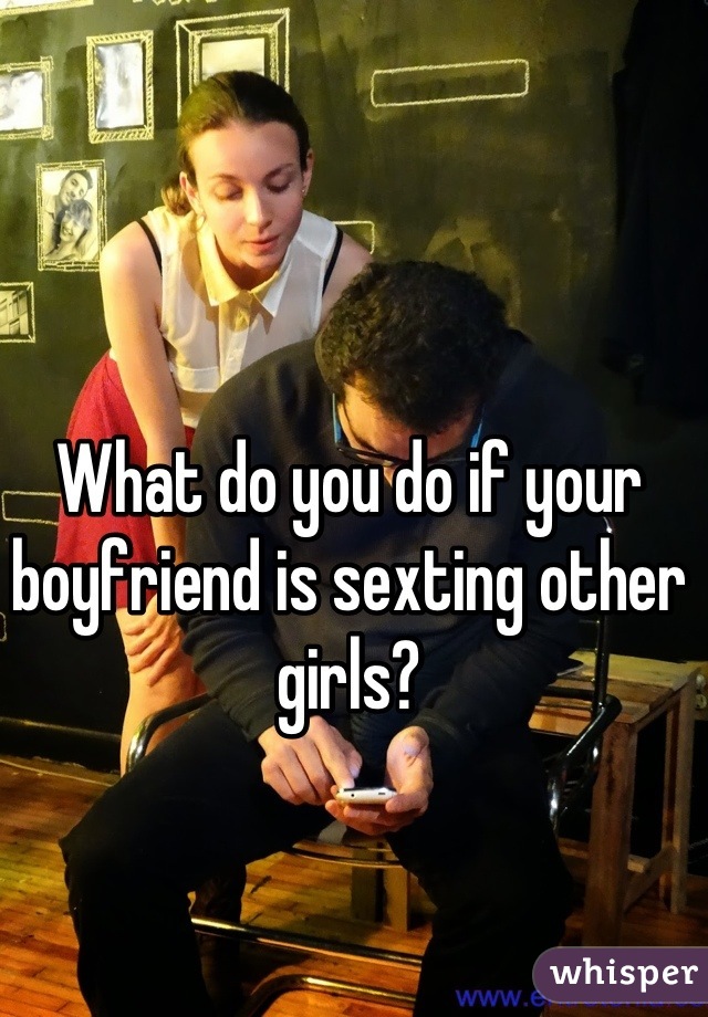 What do you do if your boyfriend is sexting other girls?