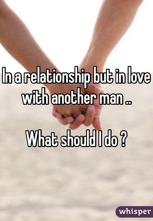 In a relationship but in love with another man ..

What should I do ?