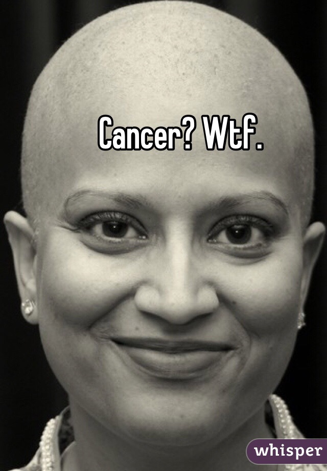 Cancer? Wtf.