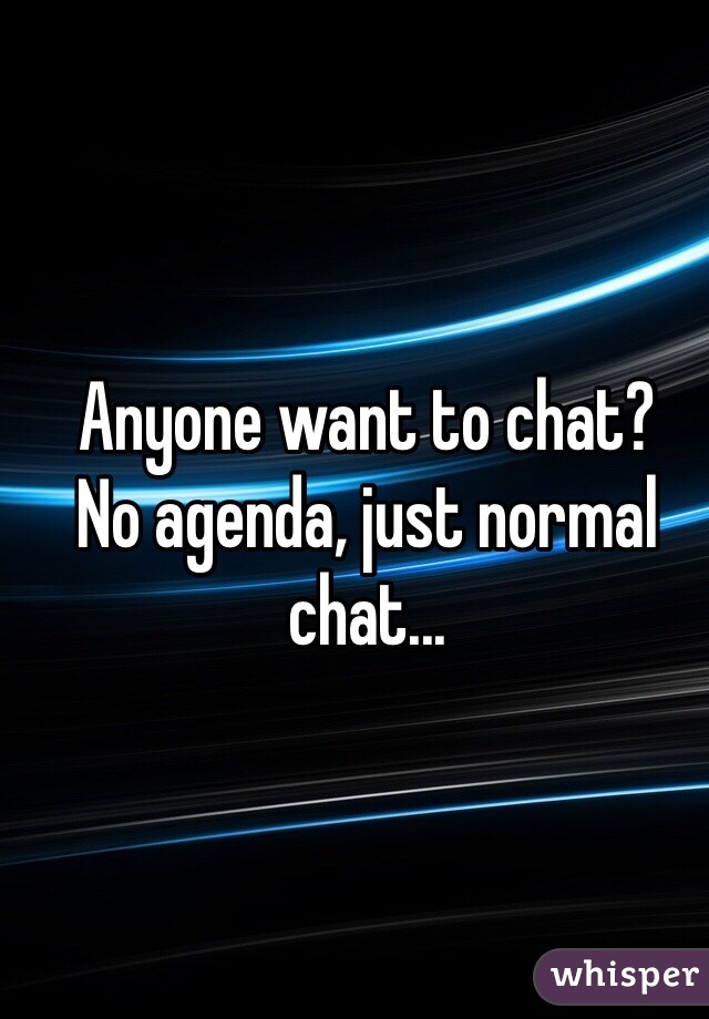 Anyone want to chat?
No agenda, just normal chat...