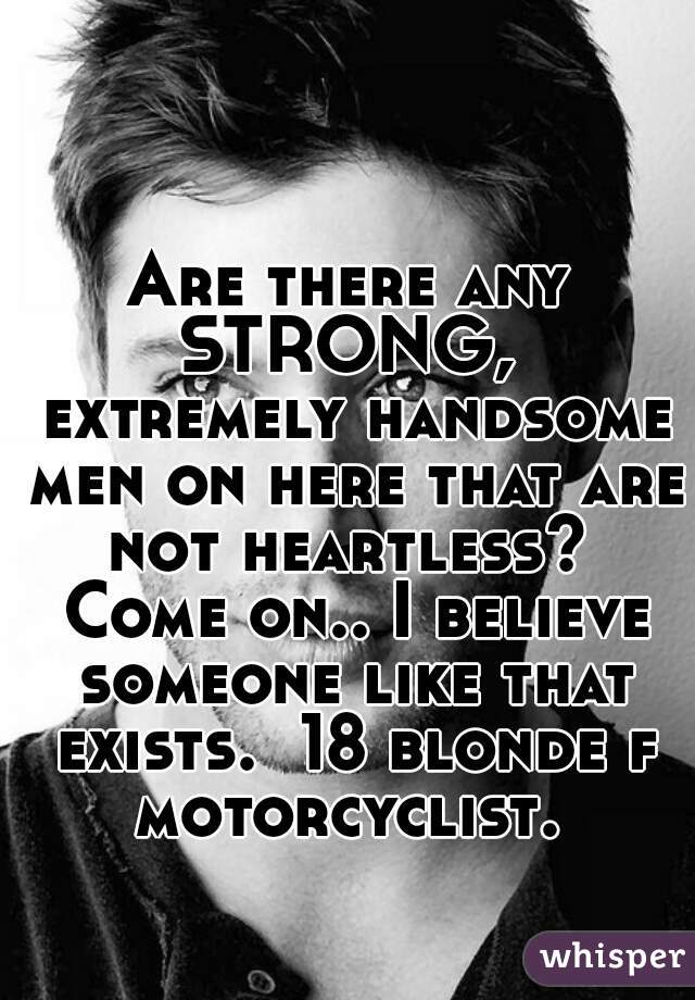 Are there any STRONG,  extremely handsome men on here that are not heartless?  Come on.. I believe someone like that exists.  18 blonde f motorcyclist. 